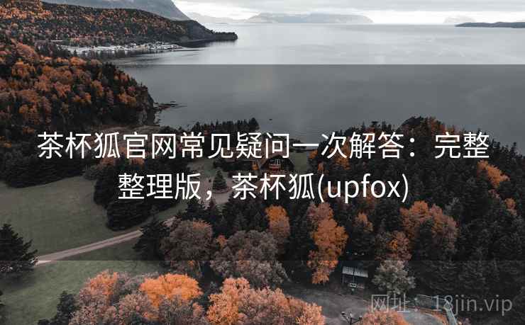 茶杯狐官网常见疑问一次解答：完整整理版，茶杯狐(upfox)