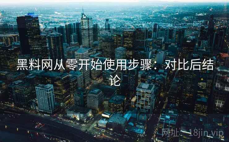 黑料网从零开始使用步骤：对比后结论