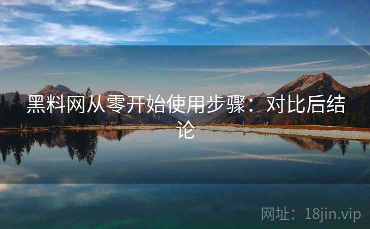 黑料网从零开始使用步骤：对比后结论