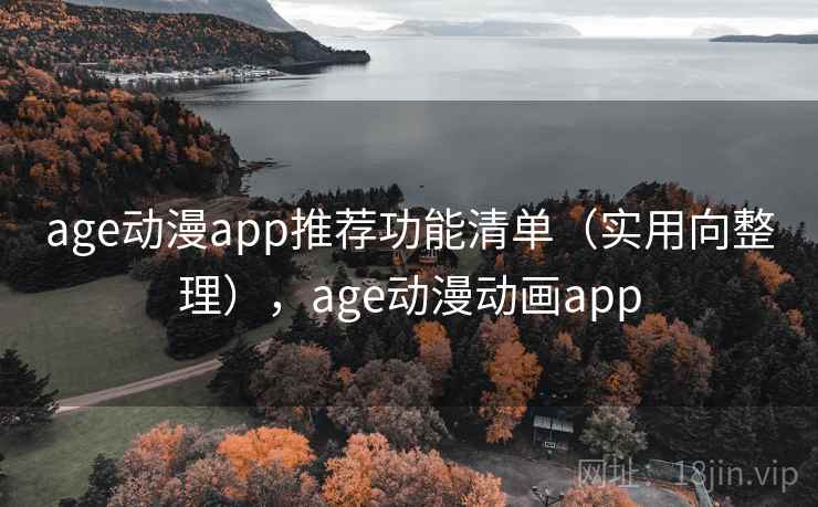 age动漫app推荐功能清单（实用向整理），age动漫动画app