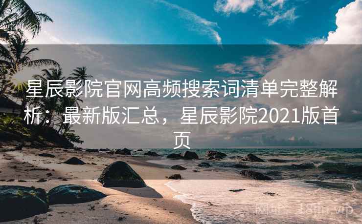 星辰影院官网高频搜索词清单完整解析：最新版汇总，星辰影院2021版首页