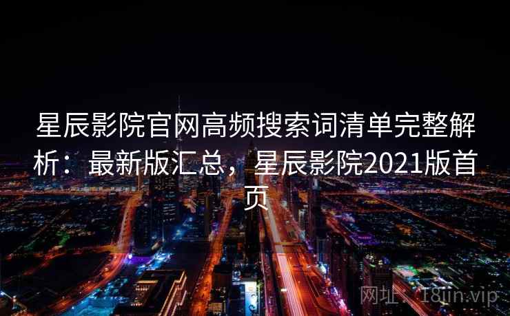 星辰影院官网高频搜索词清单完整解析:最新版汇总,星辰影院2021版首页 星辰影院官网高频搜索词清单完整解析:最新版汇总,星辰影院2021版首页