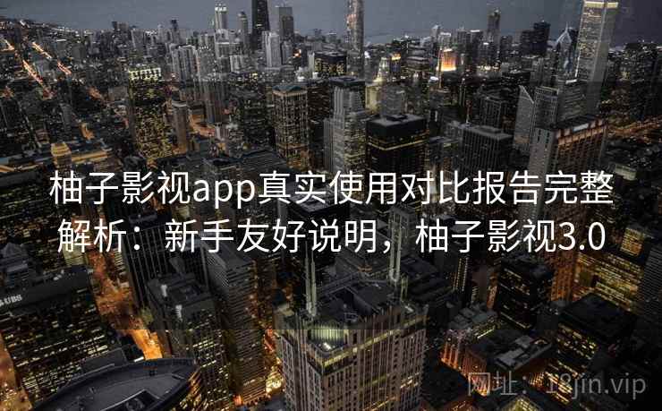 柚子影视app真实使用对比报告完整解析：新手友好说明，柚子影视3.0