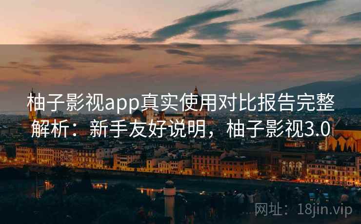 柚子影视app真实使用对比报告完整解析：新手友好说明，柚子影视3.0