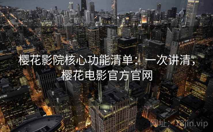 樱花影院核心功能清单：一次讲清，樱花电影官方官网
