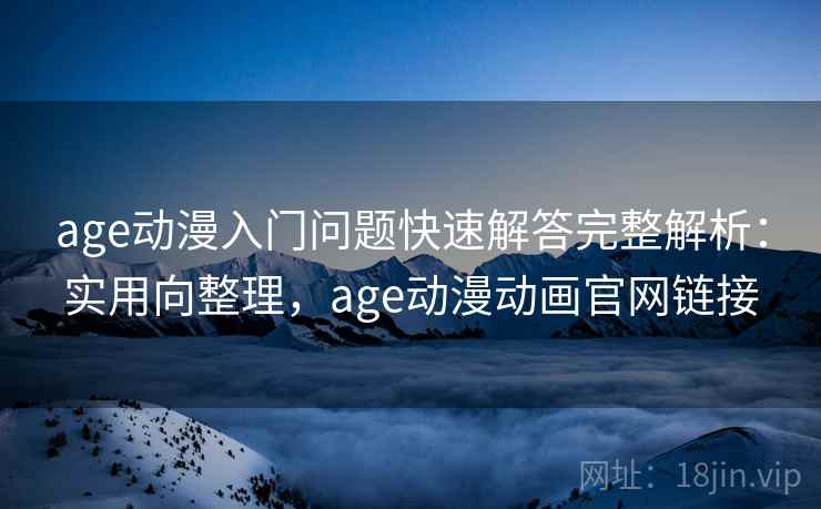 age动漫入门问题快速解答完整解析：实用向整理，age动漫动画官网链接