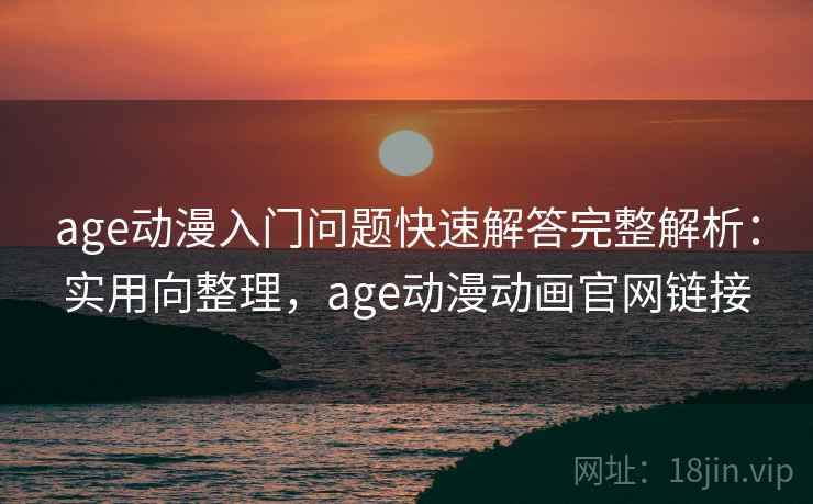 age动漫入门问题快速解答完整解析：实用向整理，age动漫动画官网链接