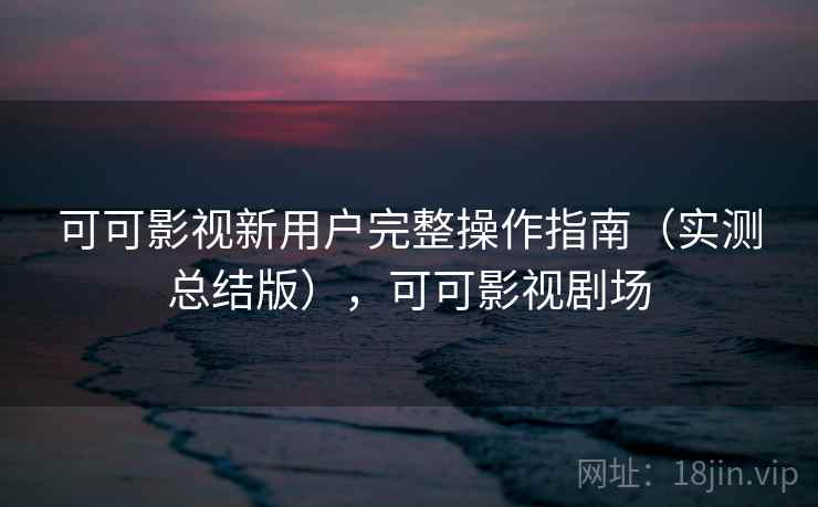 可可影视新用户完整操作指南(实测总结版),可可影视剧场 可可影视新用户完整操作指南(实测总结版),可可影视剧场