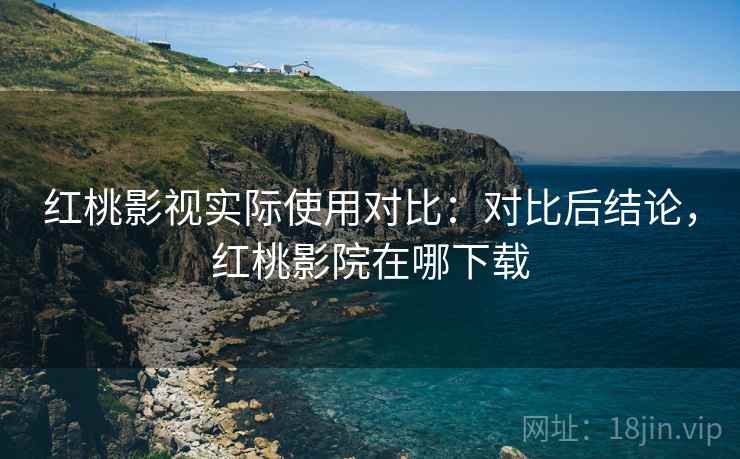 红桃影视实际使用对比:对比后结论,红桃影院在哪下载 红桃影视实际使用对比:对比后结论,红桃影院在哪下载