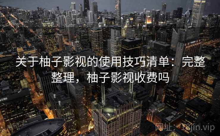 关于柚子影视的使用技巧清单：完整整理，柚子影视收费吗