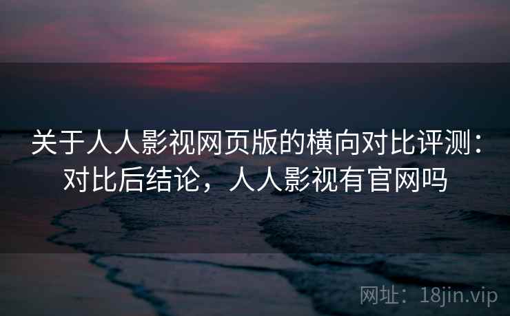 关于人人影视网页版的横向对比评测:对比后结论,人人影视有官网吗 关于人人影视网页版的横向对比评测:对比后结论,人人影视有官网吗