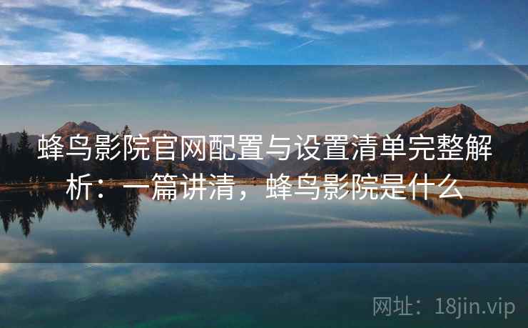 蜂鸟影院官网配置与设置清单完整解析：一篇讲清，蜂鸟影院是什么