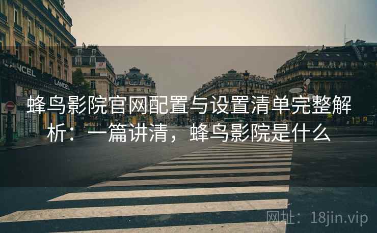 蜂鸟影院官网配置与设置清单完整解析:一篇讲清,蜂鸟影院是什么 蜂鸟影院官网配置与设置清单完整解析:一篇讲清,蜂鸟影院是什么
