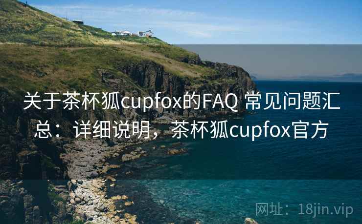 关于茶杯狐cupfox的FAQ 常见问题汇总：详细说明，茶杯狐cupfox官方