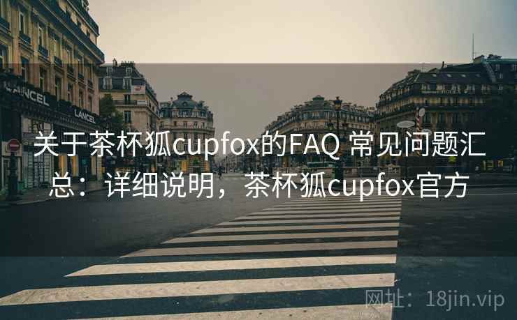 关于茶杯狐cupfox的FAQ 常见问题汇总：详细说明，茶杯狐cupfox官方