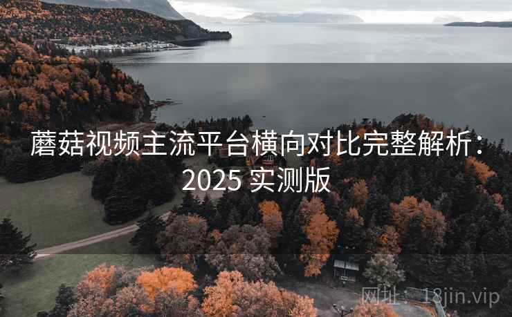 蘑菇视频主流平台横向对比完整解析:2025 实测版 蘑菇视频主流平台横向对比完整解析:2025 实测版