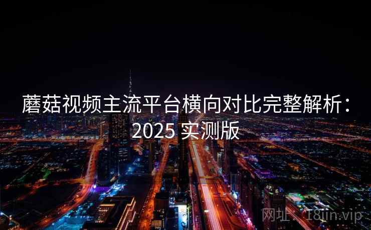 蘑菇视频主流平台横向对比完整解析：2025 实测版