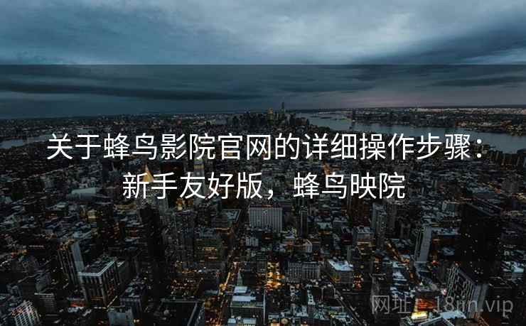 关于蜂鸟影院官网的详细操作步骤:新手友好版,蜂鸟映院 关于蜂鸟影院官网的详细操作步骤:新手友好版,蜂鸟映院