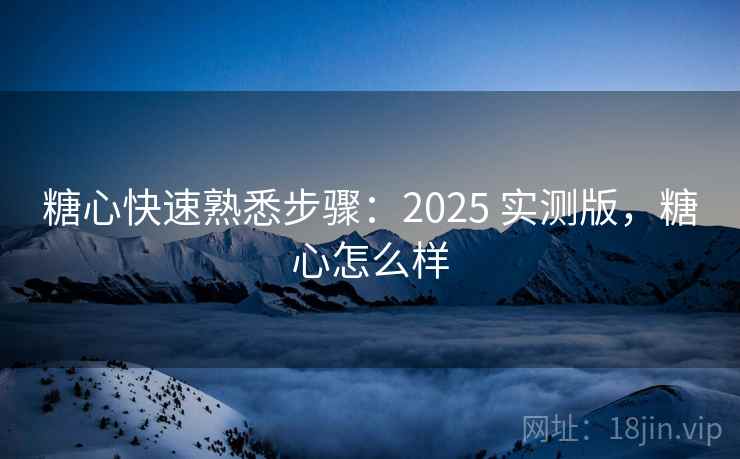 糖心快速熟悉步骤：2025 实测版，糖心怎么样