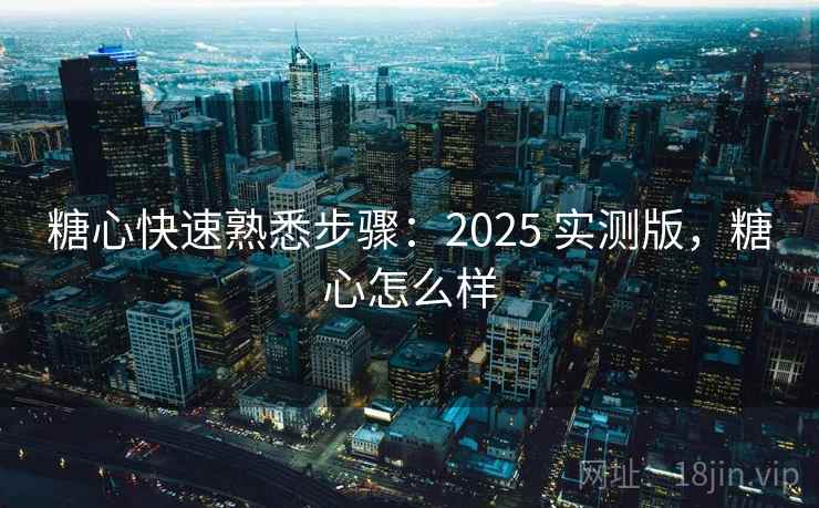 糖心快速熟悉步骤:2025 实测版,糖心怎么样 糖心快速熟悉步骤:2025 实测版,糖心怎么样