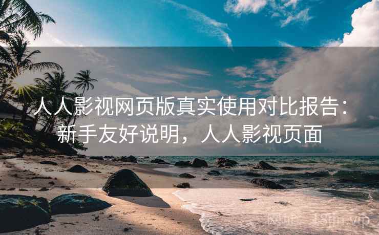 人人影视网页版真实使用对比报告:新手友好说明,人人影视页面 人人影视网页版真实使用对比报告:新手友好说明,人人影视页面