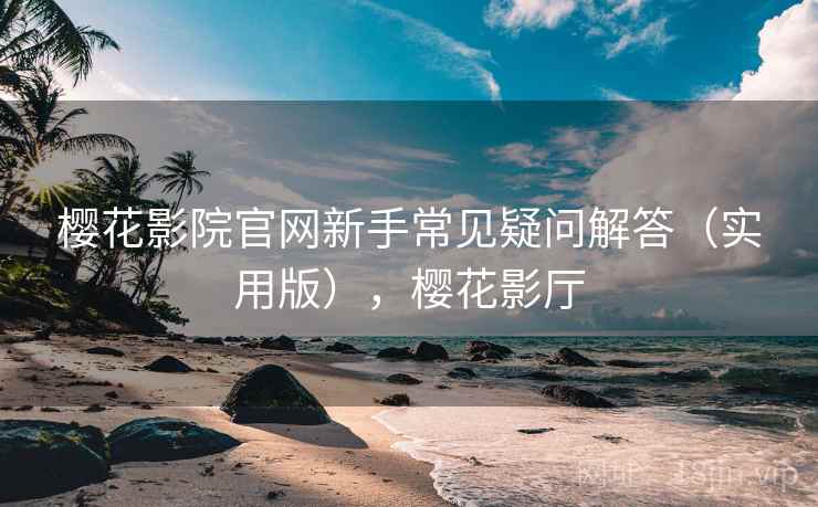 樱花影院官网新手常见疑问解答(实用版),樱花影厅 樱花影院官网新手常见疑问解答(实用版),樱花影厅