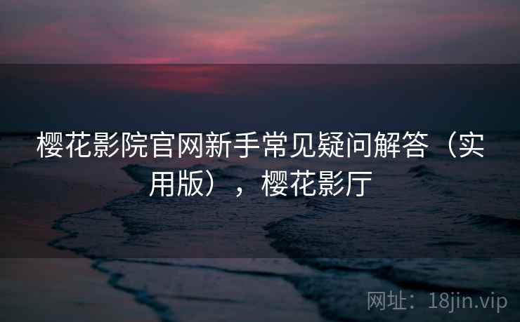 樱花影院官网新手常见疑问解答（实用版），樱花影厅