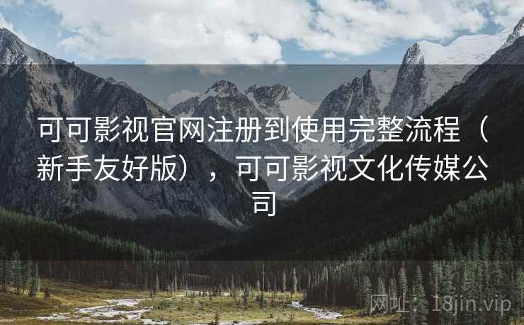 可可影视官网注册到使用完整流程（新手友好版），可可影视文化传媒公司
