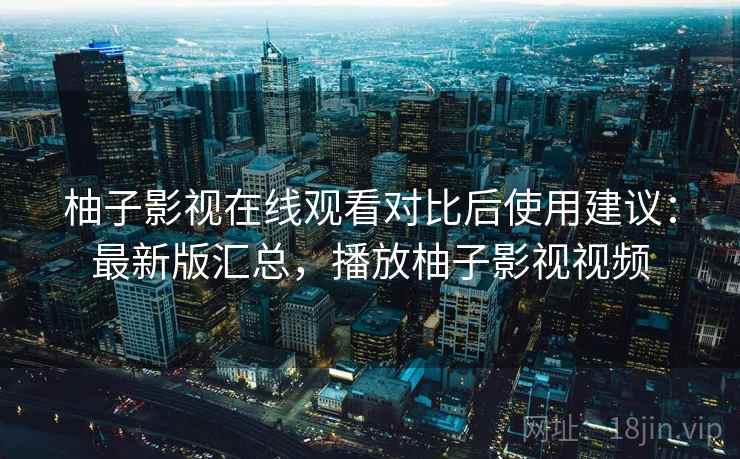 柚子影视在线观看对比后使用建议:最新版汇总,播放柚子影视视频 柚子影视在线观看对比后使用建议:最新版汇总,播放柚子影视视频