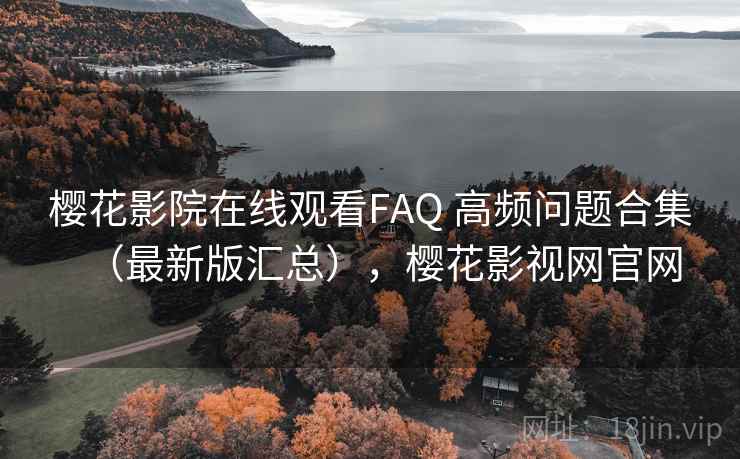 樱花影院在线观看FAQ 高频问题合集(最新版汇总),樱花影视网官网 樱花影院在线观看FAQ 高频问题合集(最新版汇总),樱花影视网官网