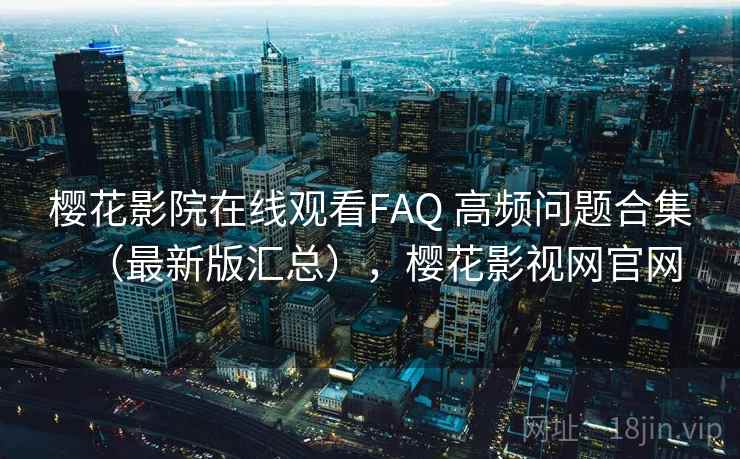 樱花影院在线观看FAQ 高频问题合集（最新版汇总），樱花影视网官网