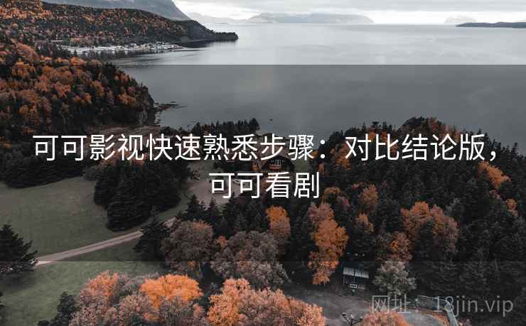 可可影视快速熟悉步骤:对比结论版,可可看剧 可可影视快速熟悉步骤:对比结论版,可可看剧