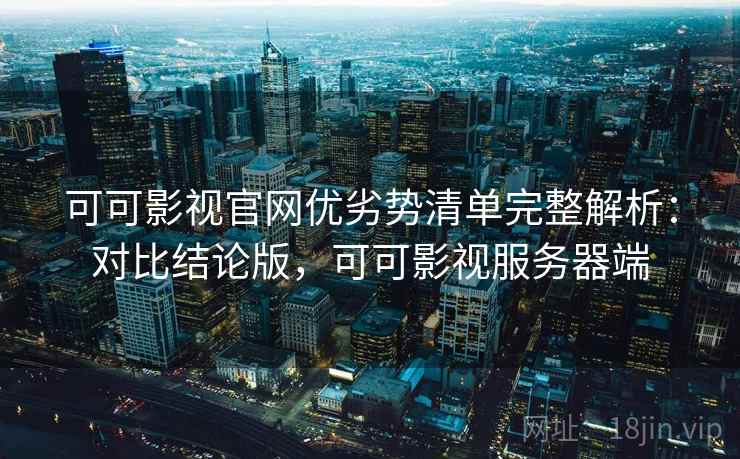 可可影视官网优劣势清单完整解析：对比结论版，可可影视服务器端
