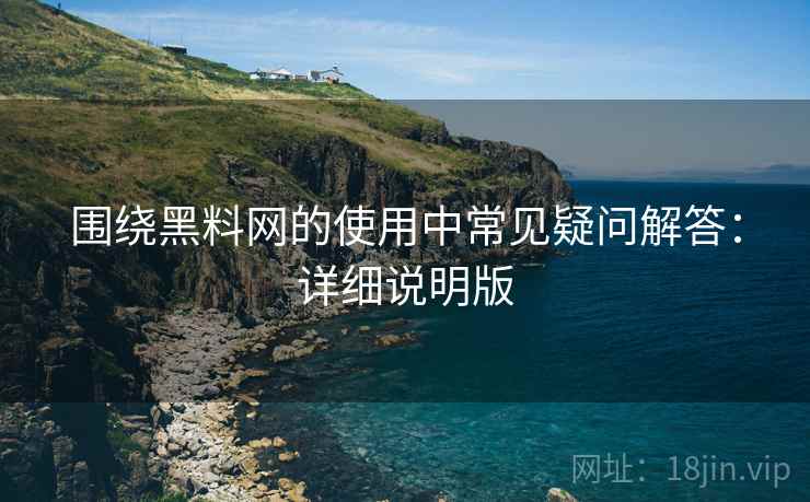 围绕黑料网的使用中常见疑问解答:详细说明版 围绕黑料网的使用中常见疑问解答:详细说明版