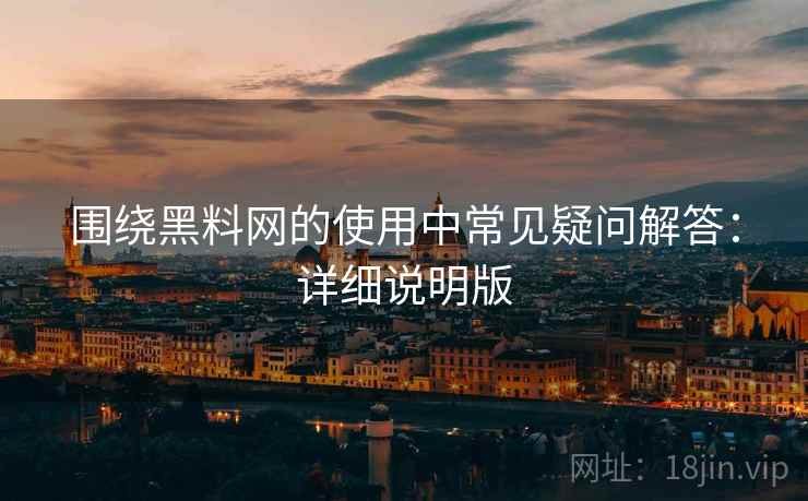 围绕黑料网的使用中常见疑问解答：详细说明版