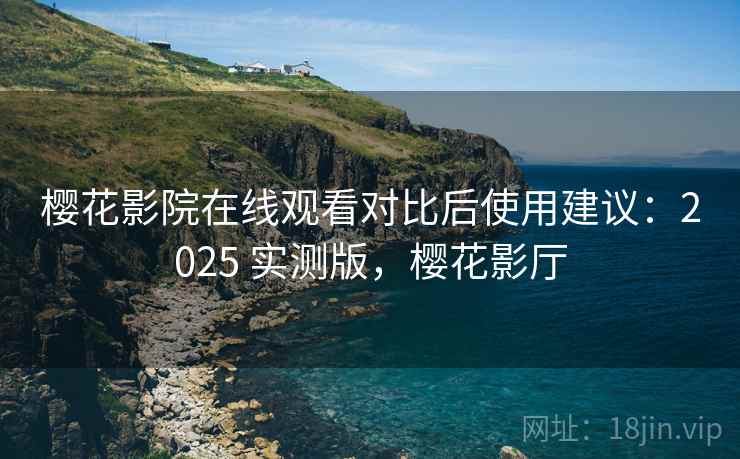 樱花影院在线观看对比后使用建议：2025 实测版，樱花影厅
