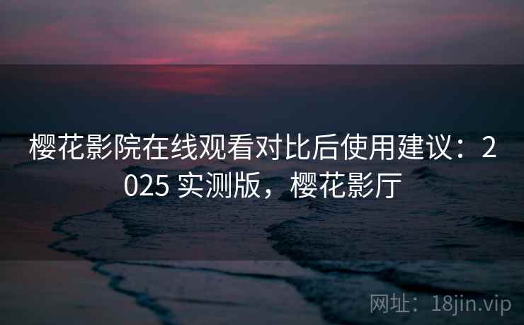 樱花影院在线观看对比后使用建议:2025 实测版,樱花影厅 樱花影院在线观看对比后使用建议:2025 实测版,樱花影厅