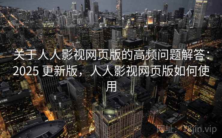 关于人人影视网页版的高频问题解答：2025 更新版，人人影视网页版如何使用