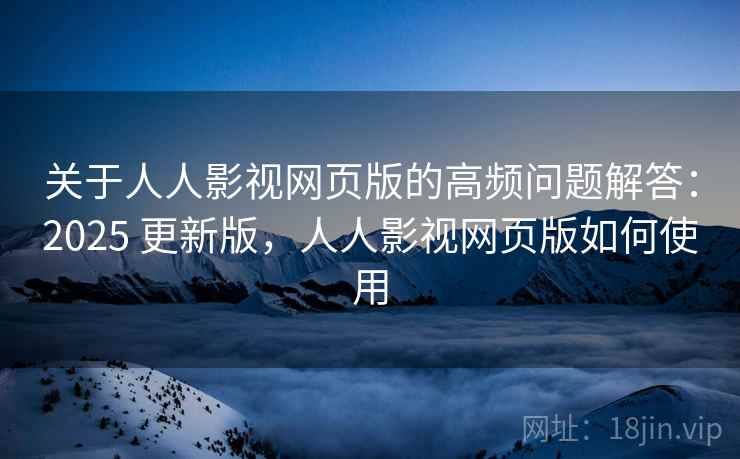 关于人人影视网页版的高频问题解答:2025 更新版,人人影视网页版如何使用 关于人人影视网页版的高频问题解答:2025 更新版,人人影视网页版如何使用