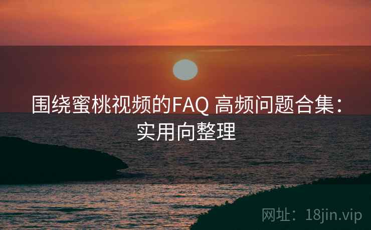 围绕蜜桃视频的FAQ 高频问题合集：实用向整理