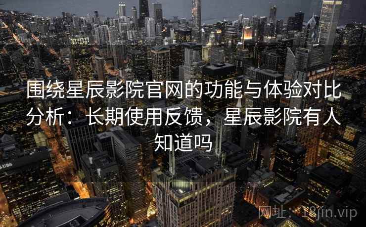 围绕星辰影院官网的功能与体验对比分析:长期使用反馈,星辰影院有人知道吗 围绕星辰影院官网的功能与体验对比分析:长期使用反馈,星辰影院有人知道吗