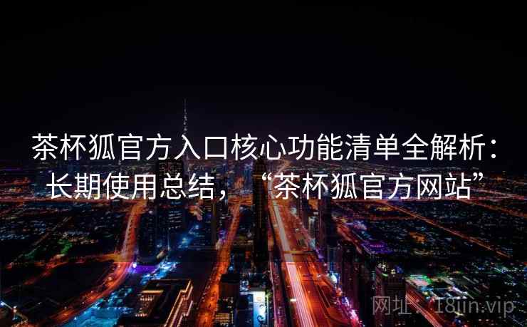 茶杯狐官方入口核心功能清单全解析:长期使用总结,“茶杯狐官方网站” 茶杯狐官方入口核心功能清单全解析:长期使用总结,“茶杯狐官方网站”