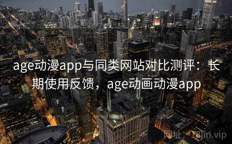 age动漫app与同类网站对比测评：长期使用反馈，age动画动漫app