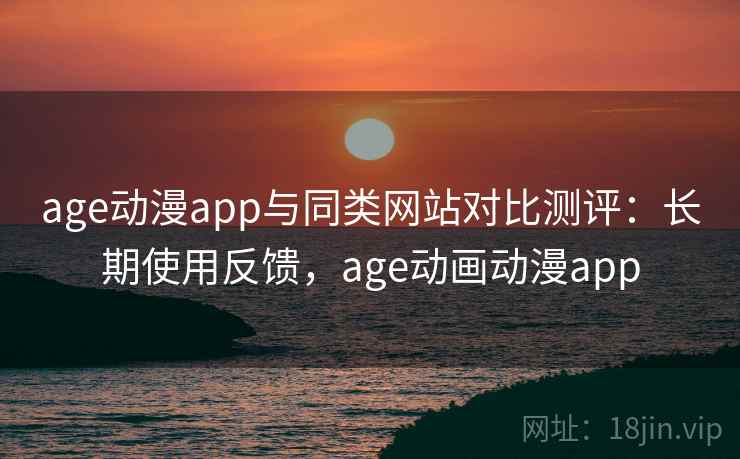 age动漫app与同类网站对比测评:长期使用反馈,age动画动漫app age动漫app与同类网站对比测评:长期使用反馈,age动画动漫app