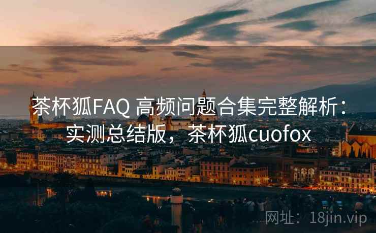 茶杯狐FAQ 高频问题合集完整解析:实测总结版,茶杯狐cuofox 茶杯狐FAQ 高频问题合集完整解析:实测总结版,茶杯狐cuofox