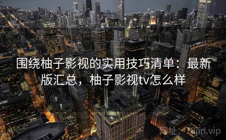 围绕柚子影视的实用技巧清单:最新版汇总,柚子影视tv怎么样 围绕柚子影视的实用技巧清单:最新版汇总,柚子影视tv怎么样