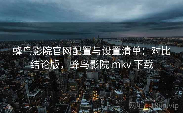 蜂鸟影院官网配置与设置清单:对比结论版,蜂鸟影院 mkv 下载 蜂鸟影院官网配置与设置清单:对比结论版,蜂鸟影院 mkv 下载