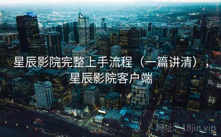 星辰影院完整上手流程(一篇讲清),星辰影院客户端 星辰影院完整上手流程(一篇讲清),星辰影院客户端