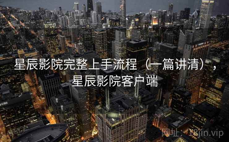 星辰影院完整上手流程（一篇讲清），星辰影院客户端