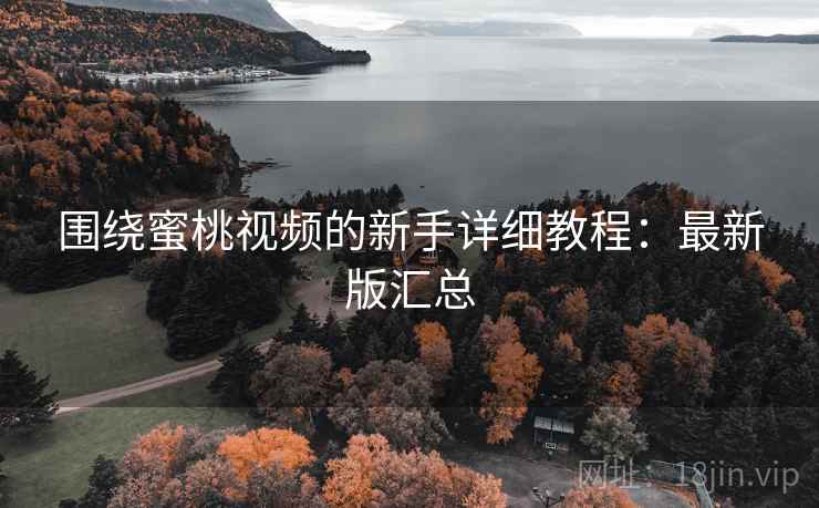 围绕蜜桃视频的新手详细教程:最新版汇总 围绕蜜桃视频的新手详细教程:最新版汇总
